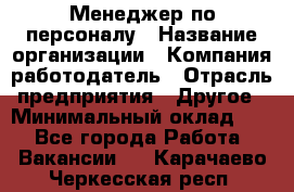 Менеджер по персоналу › Название организации ­ Компания-работодатель › Отрасль предприятия ­ Другое › Минимальный оклад ­ 1 - Все города Работа » Вакансии   . Карачаево-Черкесская респ.